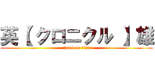 英【 クロニクル 】雄 (attack on titan)