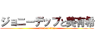 ジョニーデップと美有希 (attack on titan)