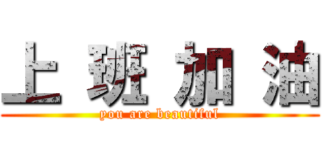 上 班 加 油 (you are beautiful)