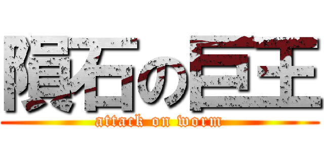 隕石の巨王 (attack on worm)