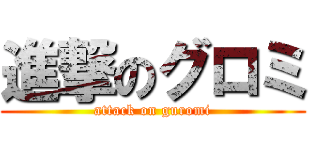 進撃のグロミ (attack on guromi)