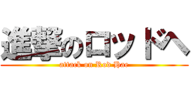 進撃のロッドヘ (attack on Rod Hae)