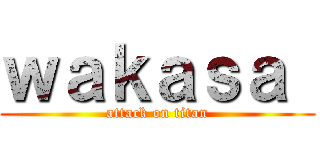 ｗａｋａｓａ  (attack on titan)