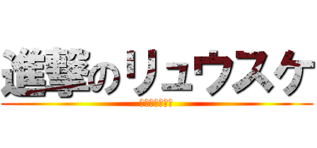 進撃のリュウスケ (カクカクやん？)