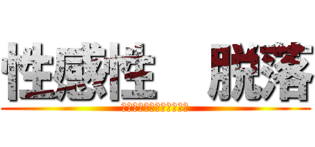 性感性  脱落 (♡スタおいてって！！！！)