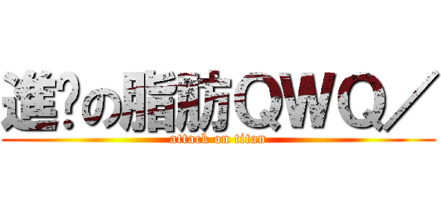 進擊の脂肪ＱＷＱ／ (attack on titan)