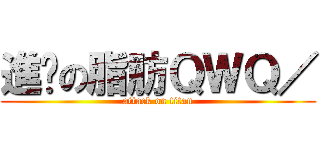 進擊の脂肪ＱＷＱ／ (attack on titan)