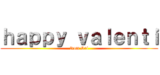 ｈａｐｐｙ ｖａｌｅｎｔｉ (from Rei)