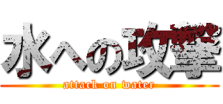 水への攻撃 (attack on water)