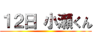 １２日 小瀬くん ()