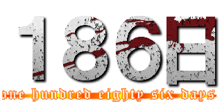 １８６日 (one hundred eighty six days)