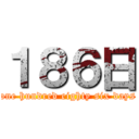 １８６日 (one hundred eighty six days)