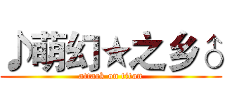 ♪萌幻★之乡♂ (attack on titan)