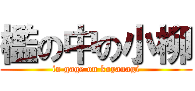 檻の中の小柳 (in gage on koyanagi)