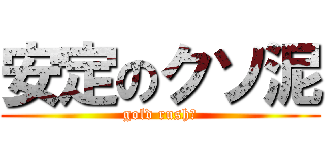 安定のクソ泥 (gold rush?)