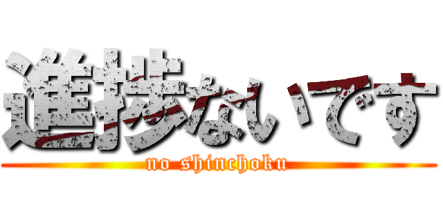 進捗ないです (no shinchoku)