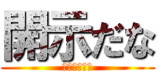 開示だな (ヒカマニ語録)