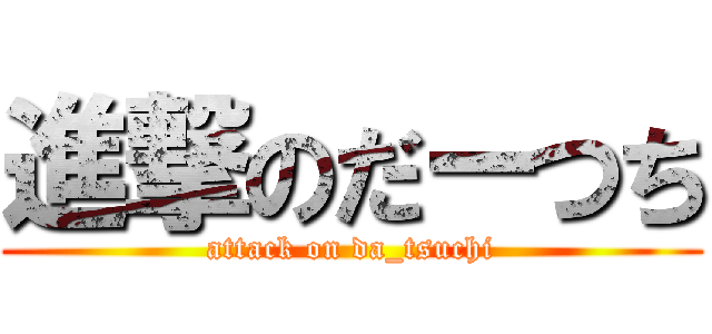 進撃のだーつち (attack on da_tsuchi)