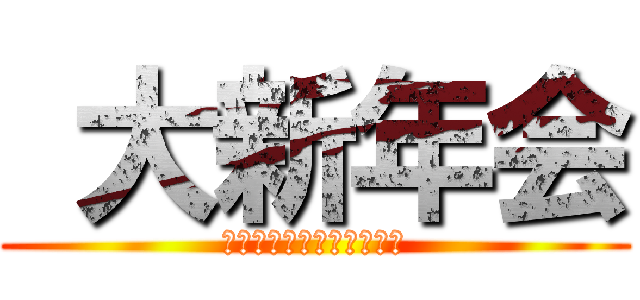  大新年会 (最後まで生き残るのは誰だ)