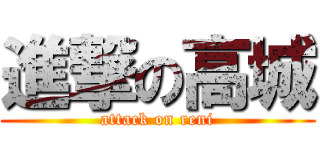 進撃の高城 (attack on reni)