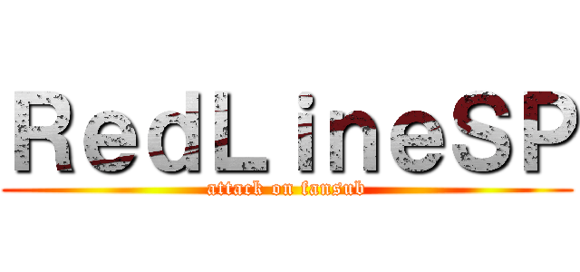 ＲｅｄＬｉｎｅＳＰ (attack on fansub)
