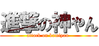 進撃の神やん (attack on kamiyan )