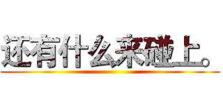 还有什么来碰上。 ()