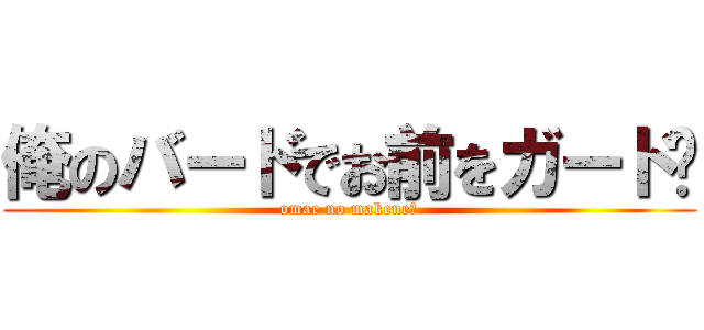 俺のバードでお前をガード👐 (omae no makene?)