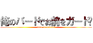 俺のバードでお前をガード👐 (omae no makene?)