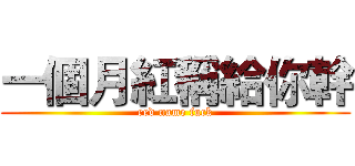 一個月紅稱給你幹 (red name fuck)