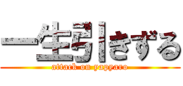 一生引きずる (attack on yapyaro)