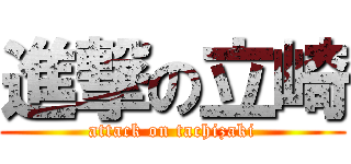 進撃の立崎 (attack on tachizaki)