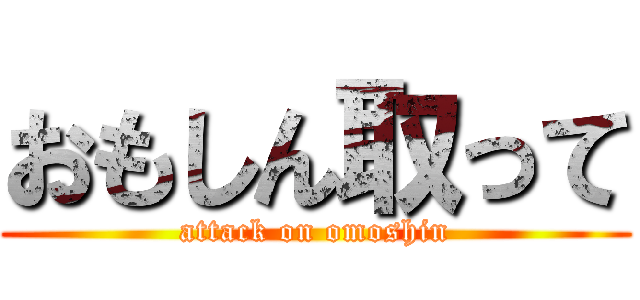おもしん取って (attack on omoshin)