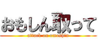 おもしん取って (attack on omoshin)