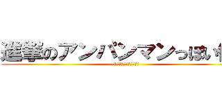 進撃のアンパンマンっぽい何か (あいつの頭はアイウエオ)