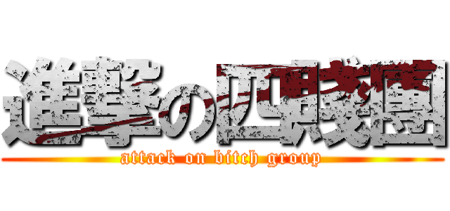 進撃の四賤團 (attack on bitch group)