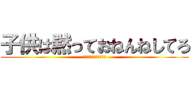 子供は黙っておねんねしてろ (あ休みなさーいキッズ☆)