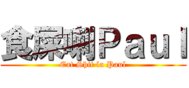 食屎喇Ｐａｕｌ (Eat Shit la Paul)