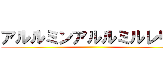 アルルミンアルルミルレリア ()