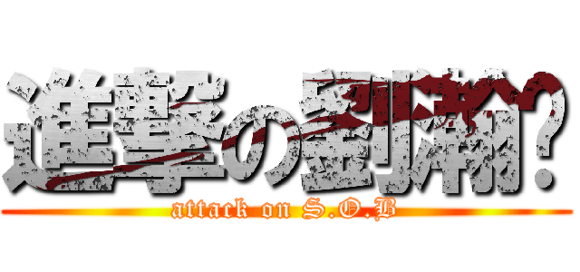 進撃の劉瀚勻 (attack on S.O.B)