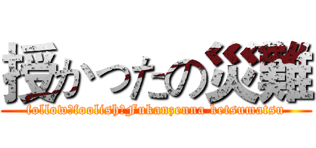 授かったの災難 (follow，foolish，Fukanzenna ketsumatsu)