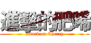進擊的肥晞 (attack on Cherry)