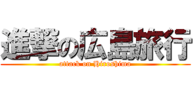 進撃の広島旅行 (attack on Hiroshima)