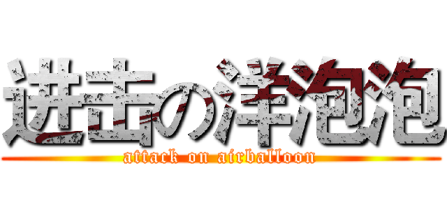进击の洋泡泡 (attack on airballoon)