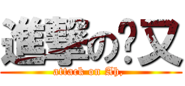 進撃の啊又 (attack on Ah, )
