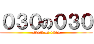 ０３０の０３０ (attack on titan)