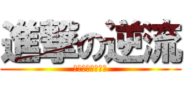 進撃の逆流 (哈哈哈哈哈哈哈哈)