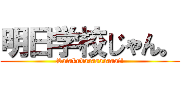 明日学校じゃん。 (Saiakudaaaaaaaaa!!)