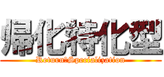 帰化特化型 (Return　Specialization)