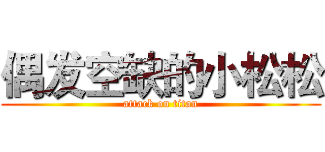 偶发空缺的小松松 (attack on titan)